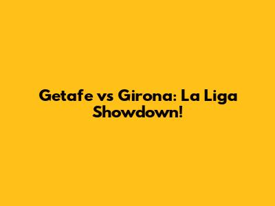 Getafe vs Girona: La Liga Showdown!