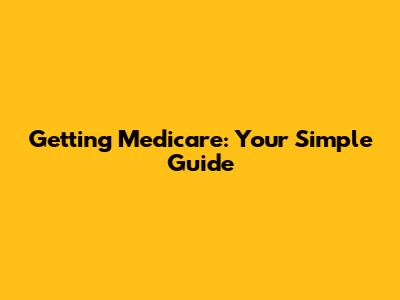 Getting Medicare: Your Simple Guide