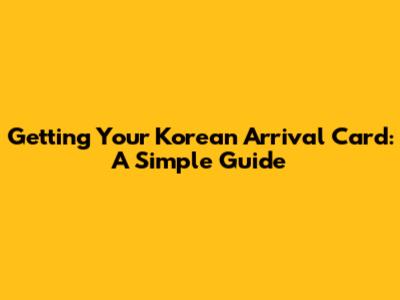 Getting Your Korean Arrival Card: A Simple Guide