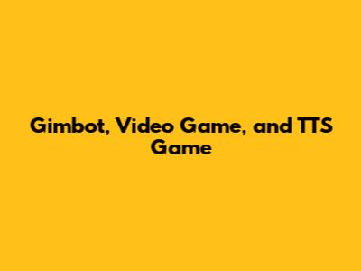 Gimbot, Video Game, and TTS Game