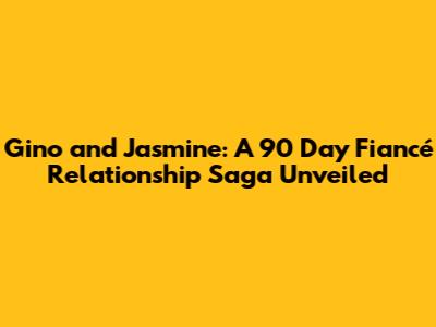 Gino and Jasmine: A 90 Day Fiancé Relationship Saga Unveiled