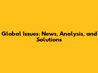 Global Issues: News, Analysis, and Solutions