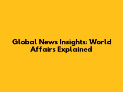 Global News Insights: World Affairs Explained