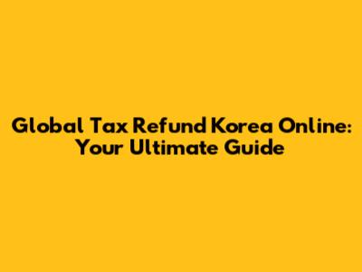 Global Tax Refund Korea Online: Your Ultimate Guide