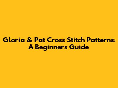 Gloria & Pat Cross Stitch Patterns: A Beginner's Guide