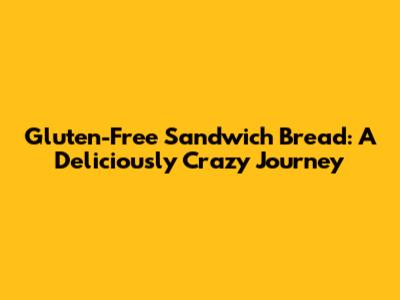 Gluten-Free Sandwich Bread: A Deliciously Crazy Journey