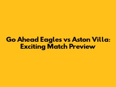 Go Ahead Eagles vs Aston Villa: Exciting Match Preview