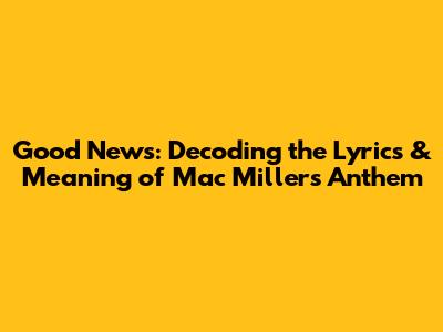 Good News: Decoding the Lyrics & Meaning of Mac Miller's Anthem