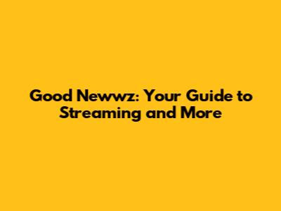Good Newwz: Your Guide to Streaming and More