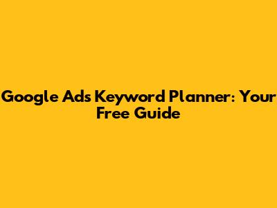 Google Ads Keyword Planner: Your Free Guide
