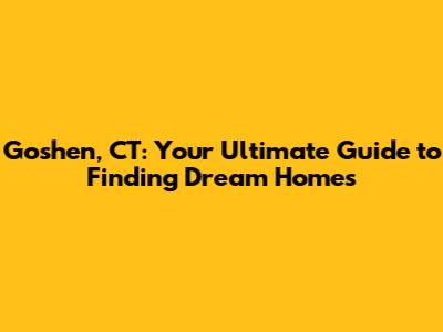 Goshen, CT: Your Ultimate Guide to Finding Dream Homes