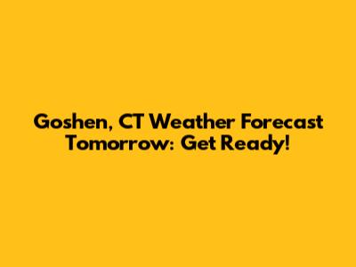 Goshen, CT Weather Forecast Tomorrow: Get Ready!