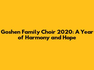 Goshen Family Choir 2020: A Year of Harmony and Hope