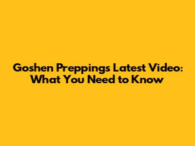 Goshen Prepping's Latest Video: What You Need to Know
