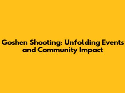 Goshen Shooting: Unfolding Events and Community Impact