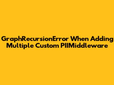 GraphRecursionError When Adding Multiple Custom PIIMiddleware
