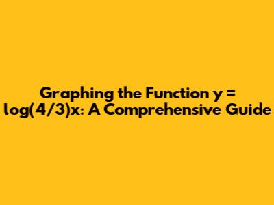 Graphing the Function y = log(4/3)x: A Comprehensive Guide