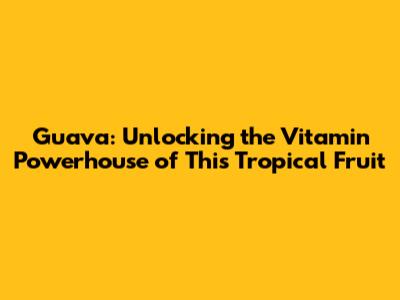 Guava: Unlocking the Vitamin Powerhouse of This Tropical Fruit