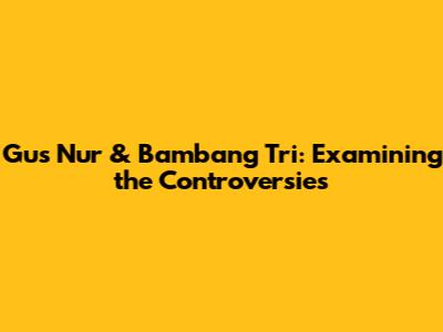 Gus Nur & Bambang Tri: Examining the Controversies