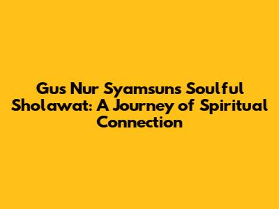 Gus Nur Syamsun's Soulful Sholawat: A Journey of Spiritual Connection