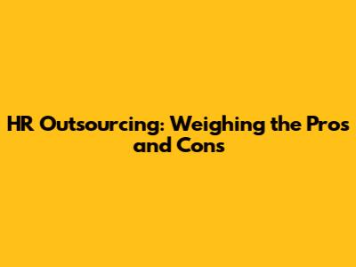 HR Outsourcing: Weighing the Pros and Cons