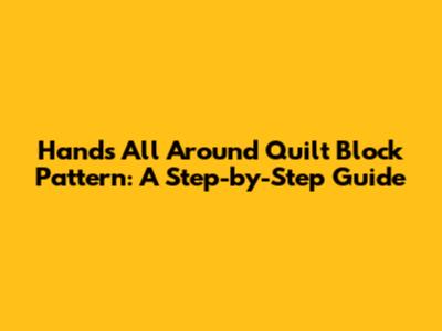 Hands All Around Quilt Block Pattern: A Step-by-Step Guide