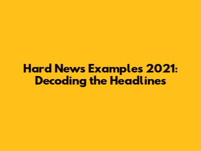 Hard News Examples 2021: Decoding the Headlines