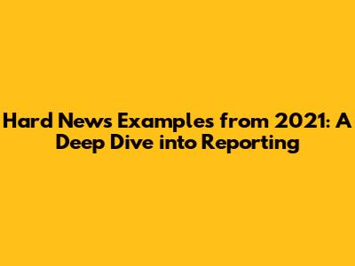 Hard News Examples from 2021: A Deep Dive into Reporting