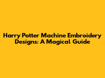 Harry Potter Machine Embroidery Designs: A Magical Guide