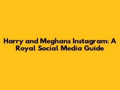 Harry and Meghan's Instagram: A Royal Social Media Guide