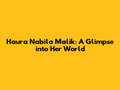 Haura Nabila Malik: A Glimpse into Her World