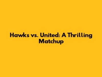Hawks vs. United: A Thrilling Matchup