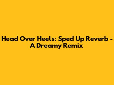Head Over Heels: Sped Up Reverb - A Dreamy Remix