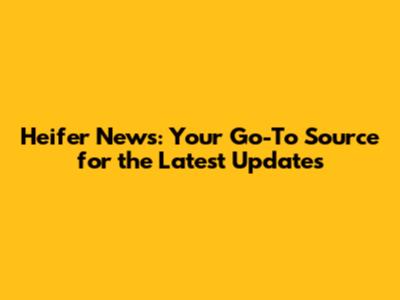Heifer News: Your Go-To Source for the Latest Updates