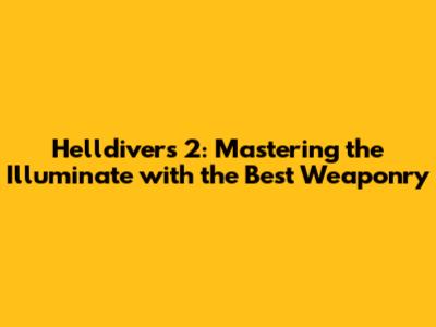 Helldivers 2: Mastering the Illuminate with the Best Weaponry