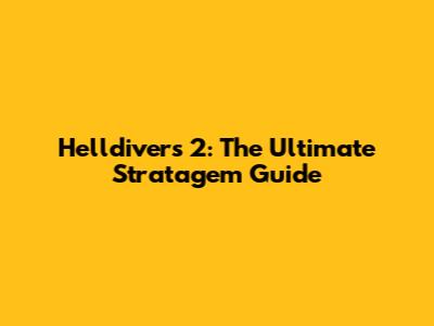 Helldivers 2: The Ultimate Stratagem Guide