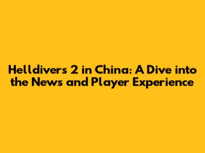 Helldivers 2 in China: A Dive into the News and Player Experience