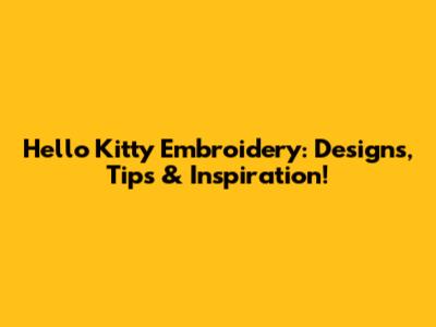 Hello Kitty Embroidery: Designs, Tips & Inspiration!