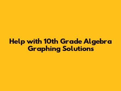 Help with 10th Grade Algebra Graphing Solutions