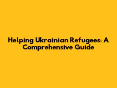Helping Ukrainian Refugees: A Comprehensive Guide