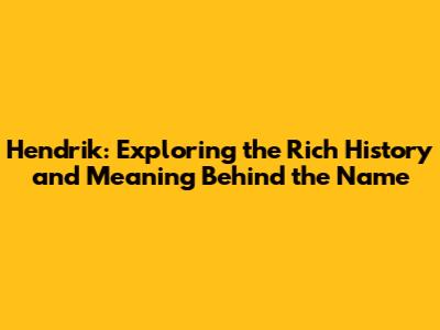 Hendrik: Exploring the Rich History and Meaning Behind the Name