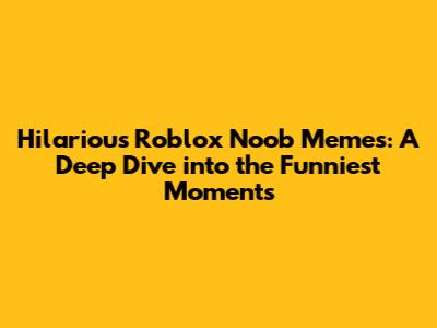 Hilarious Roblox Noob Memes: A Deep Dive into the Funniest Moments