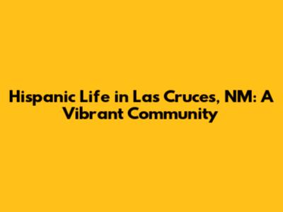 Hispanic Life in Las Cruces, NM: A Vibrant Community
