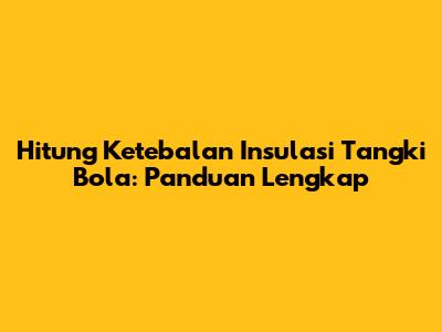 Hitung Ketebalan Insulasi Tangki Bola: Panduan Lengkap