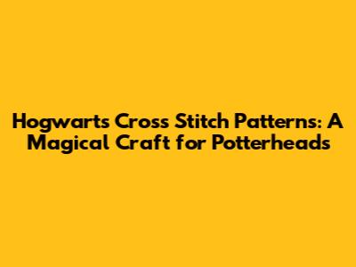 Hogwarts Cross Stitch Patterns: A Magical Craft for Potterheads