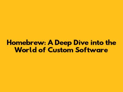 Homebrew: A Deep Dive into the World of Custom Software