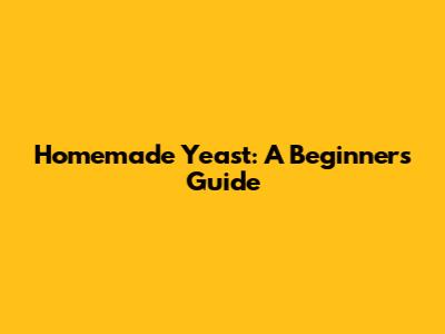 Homemade Yeast: A Beginner's Guide