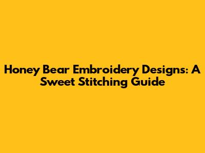 Honey Bear Embroidery Designs: A Sweet Stitching Guide