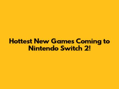 Hottest New Games Coming to Nintendo Switch 2!