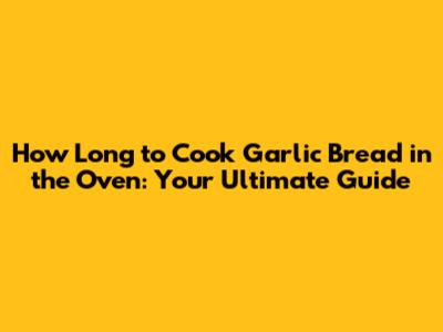 How Long to Cook Garlic Bread in the Oven: Your Ultimate Guide